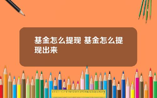基金怎么提现 基金怎么提现出来