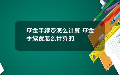 基金手续费怎么计算 基金手续费怎么计算的