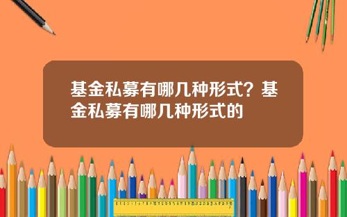 基金私募有哪几种形式？基金私募有哪几种形式的