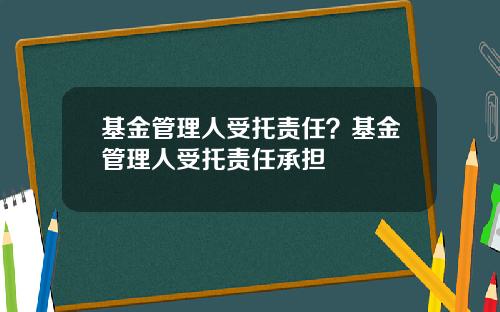 基金管理人受托责任？基金管理人受托责任承担
