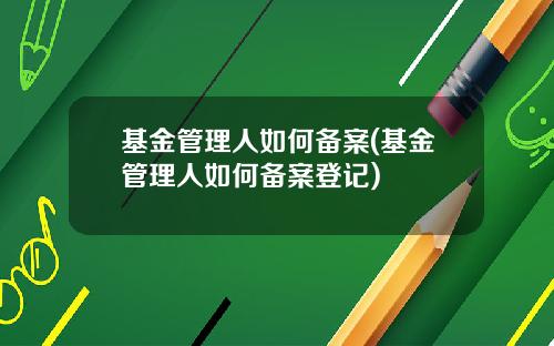 基金管理人如何备案(基金管理人如何备案登记)