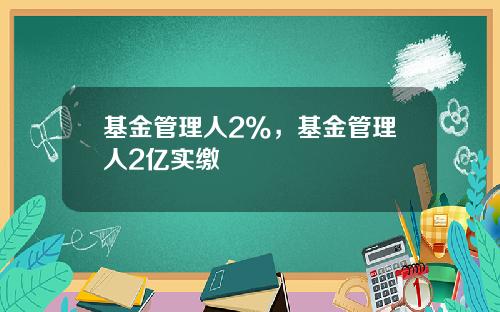 基金管理人2%，基金管理人2亿实缴