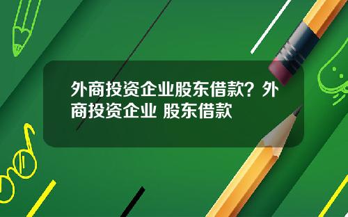 外商投资企业股东借款？外商投资企业 股东借款