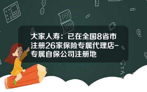 大家人寿：已在全国8省市注册26家保险专属代理店-专属自保公司注册地