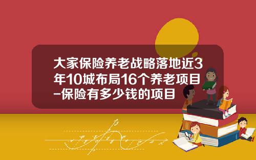大家保险养老战略落地近3年10城布局16个养老项目-保险有多少钱的项目