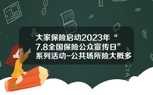 大家保险启动2023年“7.8全国保险公众宣传日”系列活动-公共场所险大概多少钱