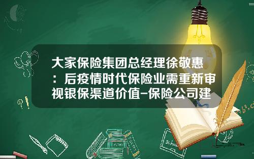 大家保险集团总经理徐敬惠：后疫情时代保险业需重新审视银保渠道价值-保险公司建言献策范文