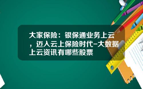 大家保险：银保通业务上云，迈入云上保险时代-大数据上云资讯有哪些股票