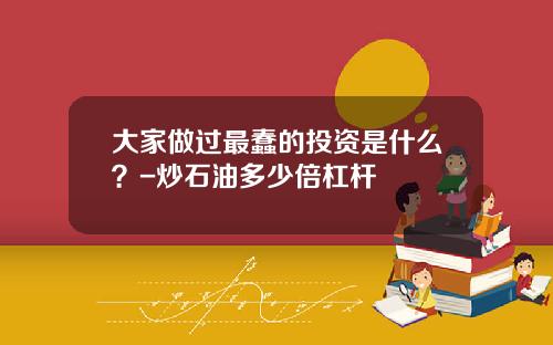 大家做过最蠢的投资是什么？-炒石油多少倍杠杆
