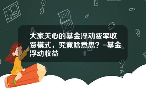大家关心的基金浮动费率收费模式，究竟啥意思？-基金浮动收益