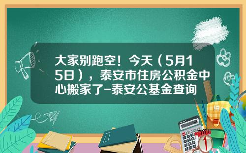 大家别跑空！今天（5月15日），泰安市住房公积金中心搬家了-泰安公基金查询
