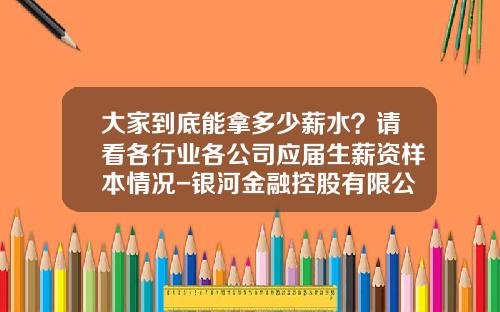 大家到底能拿多少薪水？请看各行业各公司应届生薪资样本情况-银河金融控股有限公司待遇