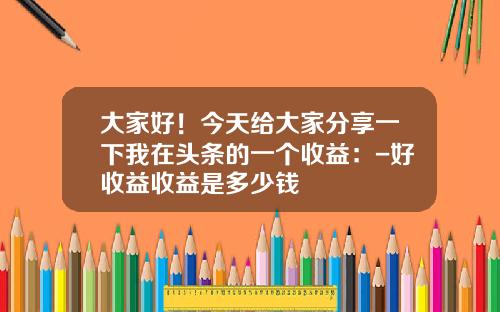 大家好！今天给大家分享一下我在头条的一个收益：-好收益收益是多少钱