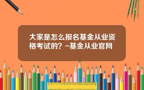 大家是怎么报名基金从业资格考试的？-基金从业官网