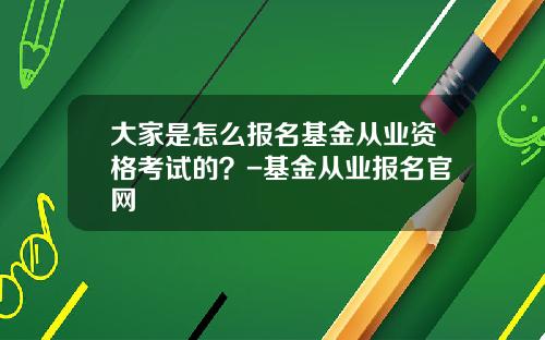 大家是怎么报名基金从业资格考试的？-基金从业报名官网