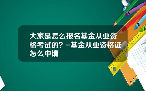 大家是怎么报名基金从业资格考试的？-基金从业资格证怎么申请