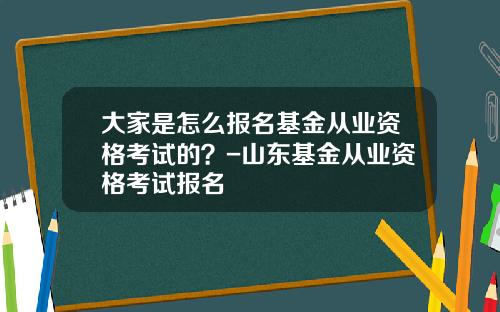 大家是怎么报名基金从业资格考试的？-山东基金从业资格考试报名