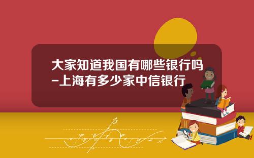 大家知道我国有哪些银行吗-上海有多少家中信银行