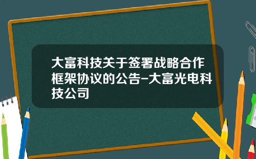 大富科技关于签署战略合作框架协议的公告-大富光电科技公司