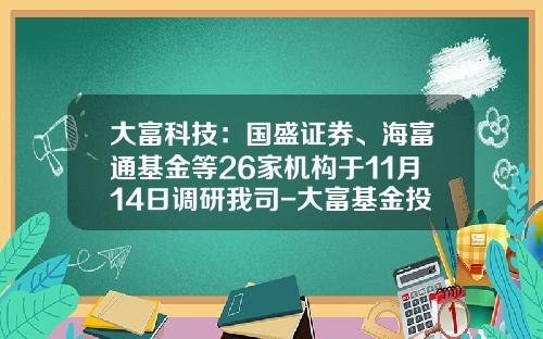 大富科技：国盛证券、海富通基金等26家机构于11月14日调研我司-大富基金投资