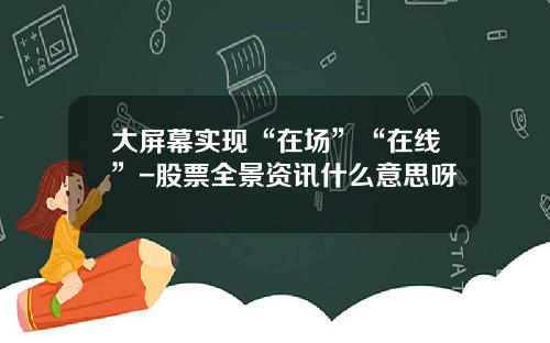 大屏幕实现“在场”“在线”-股票全景资讯什么意思呀