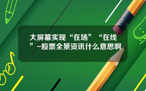 大屏幕实现“在场”“在线”-股票全景资讯什么意思啊