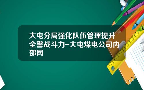 大屯分局强化队伍管理提升全警战斗力-大屯煤电公司内部网