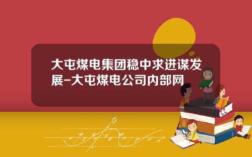 大屯煤电集团稳中求进谋发展-大屯煤电公司内部网