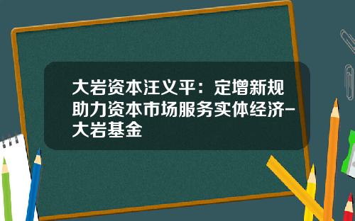 大岩资本汪义平：定增新规助力资本市场服务实体经济-大岩基金