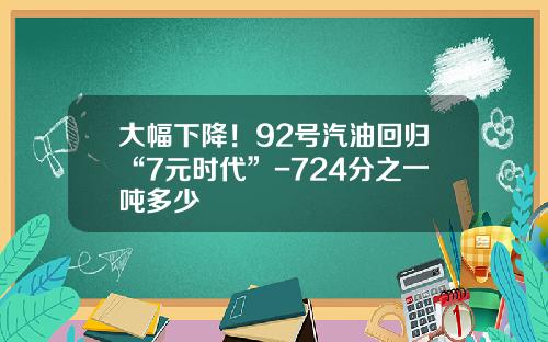 大幅下降！92号汽油回归“7元时代”-724分之一吨多少