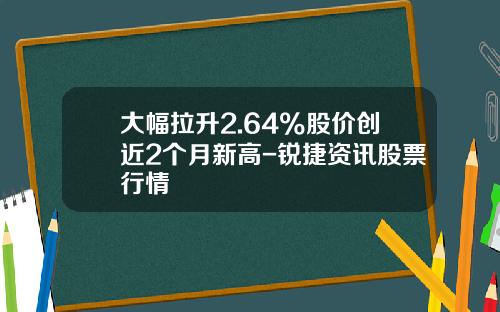 大幅拉升2.64%股价创近2个月新高-锐捷资讯股票行情