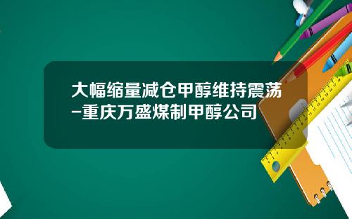 大幅缩量减仓甲醇维持震荡-重庆万盛煤制甲醇公司