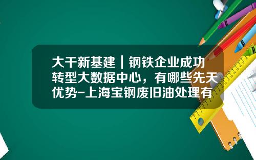 大干新基建｜钢铁企业成功转型大数据中心，有哪些先天优势-上海宝钢废旧油处理有限公司