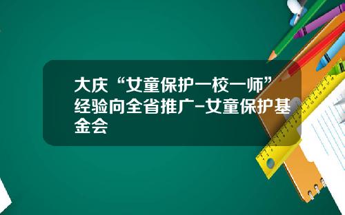 大庆“女童保护一校一师”经验向全省推广-女童保护基金会