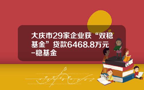 大庆市29家企业获“双稳基金”贷款6468.8万元-稳基金