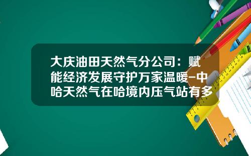 大庆油田天然气分公司：赋能经济发展守护万家温暖-中哈天然气在哈境内压气站有多少