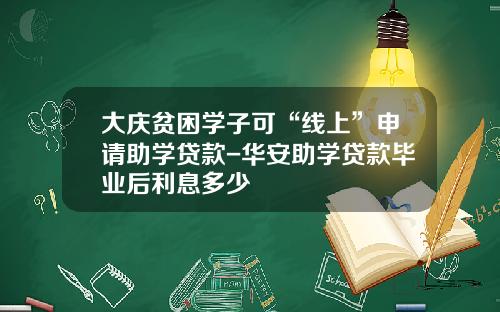 大庆贫困学子可“线上”申请助学贷款-华安助学贷款毕业后利息多少