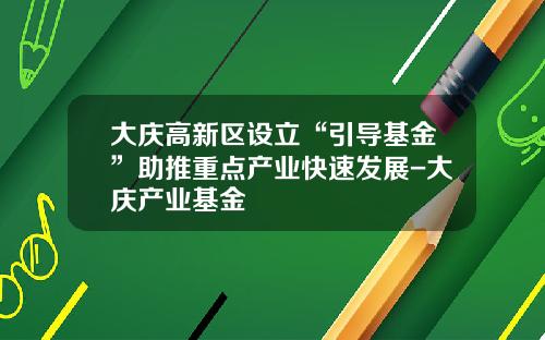大庆高新区设立“引导基金”助推重点产业快速发展-大庆产业基金
