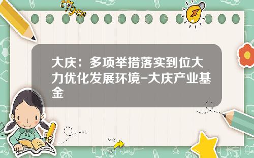 大庆：多项举措落实到位大力优化发展环境-大庆产业基金