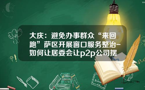 大庆：避免办事群众“来回跑”萨区开展窗口服务整治-如何让居委会让p2p公司摆摊