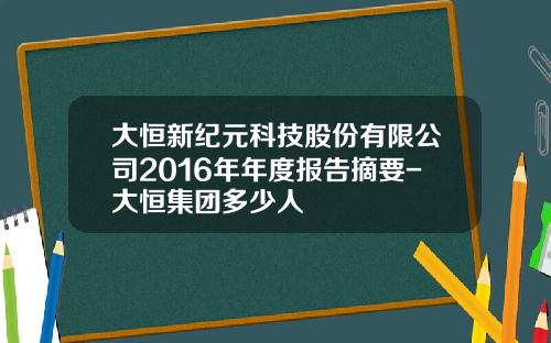 大恒新纪元科技股份有限公司2016年年度报告摘要-大恒集团多少人
