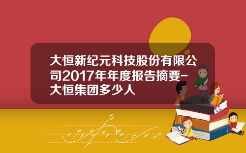 大恒新纪元科技股份有限公司2017年年度报告摘要-大恒集团多少人