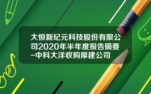 大恒新纪元科技股份有限公司2020年半年度报告摘要-中科大洋收购厚建公司