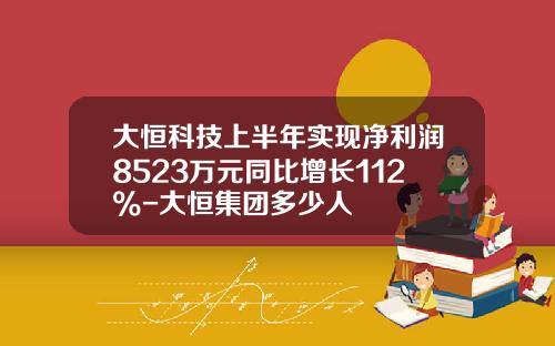 大恒科技上半年实现净利润8523万元同比增长112%-大恒集团多少人
