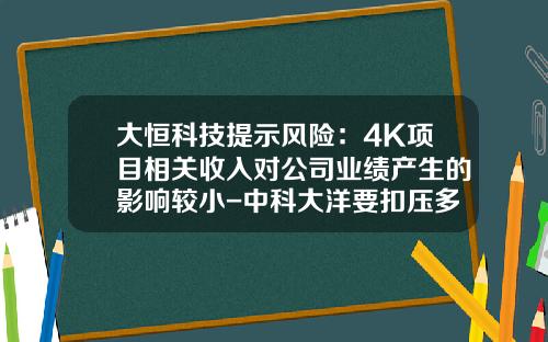 大恒科技提示风险：4K项目相关收入对公司业绩产生的影响较小-中科大洋要扣压多少天工资