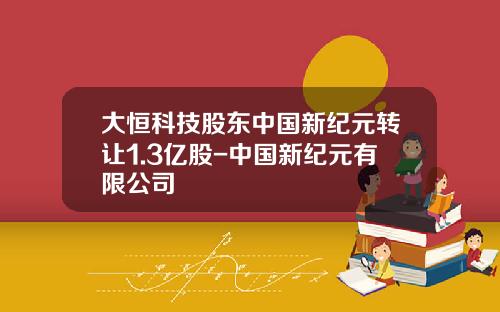 大恒科技股东中国新纪元转让1.3亿股-中国新纪元有限公司