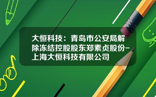 大恒科技：青岛市公安局解除冻结控股股东郑素贞股份-上海大恒科技有限公司