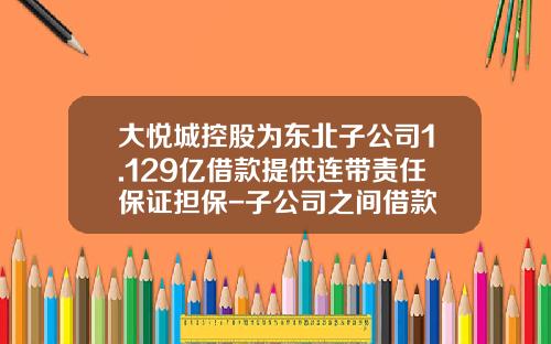 大悦城控股为东北子公司1.129亿借款提供连带责任保证担保-子公司之间借款