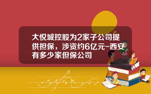 大悦城控股为2家子公司提供担保，涉资约6亿元-西安有多少家但保公司