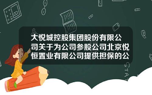 大悦城控股集团股份有限公司关于为公司参股公司北京悦恒置业有限公司提供担保的公告-中粮地产北京公司
